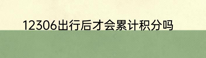 12306出行后才会累计积分吗