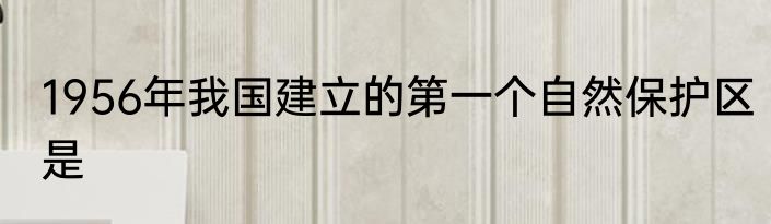 1956年我国建立的第一个自然保护区是