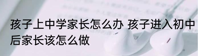 孩子上中学家长怎么办 孩子进入初中后家长该怎么做