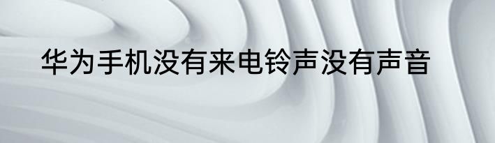 华为手机没有来电铃声没有声音