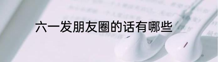 六一发朋友圈的话有哪些