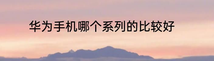 华为手机哪个系列的比较好