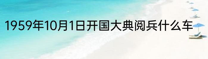 1959年10月1日开国大典阅兵什么车