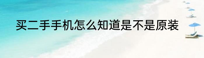 买二手手机怎么知道是不是原装