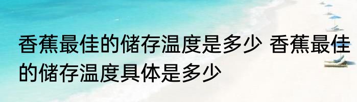 香蕉最佳的储存温度是多少 香蕉最佳的储存温度具体是多少