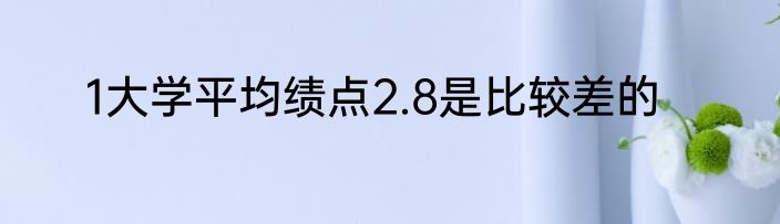1大学平均绩点2.8是比较差的