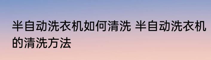 半自动洗衣机如何清洗 半自动洗衣机的清洗方法