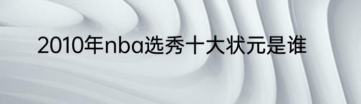 2010年nba选秀十大状元是谁