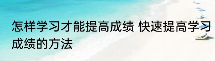 怎样学习才能提高成绩 快速提高学习成绩的方法