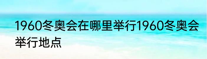 1960冬奥会在哪里举行1960冬奥会举行地点