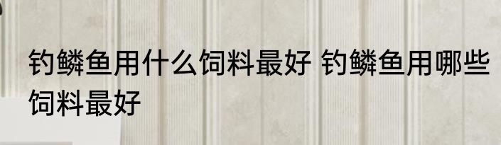 钓鳞鱼用什么饲料最好 钓鳞鱼用哪些饲料最好