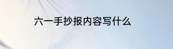 六一手抄报内容写什么