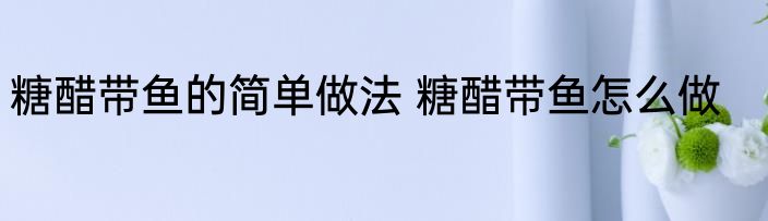 糖醋带鱼的简单做法 糖醋带鱼怎么做
