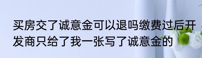 买房交了诚意金可以退吗缴费过后开发商只给了我一张写了诚意金的