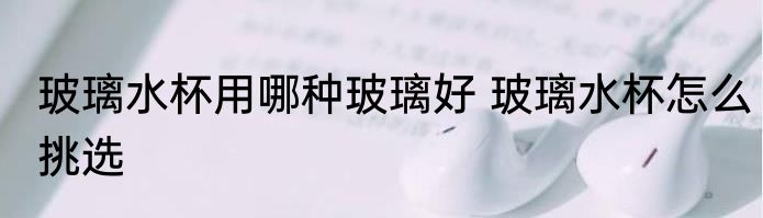 玻璃水杯用哪种玻璃好 玻璃水杯怎么挑选