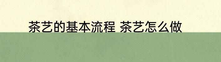 茶艺的基本流程 茶艺怎么做