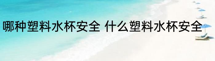 哪种塑料水杯安全 什么塑料水杯安全