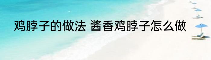 鸡脖子的做法 酱香鸡脖子怎么做