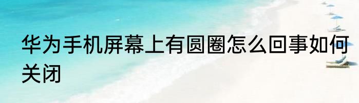 华为手机屏幕上有圆圈怎么回事如何关闭