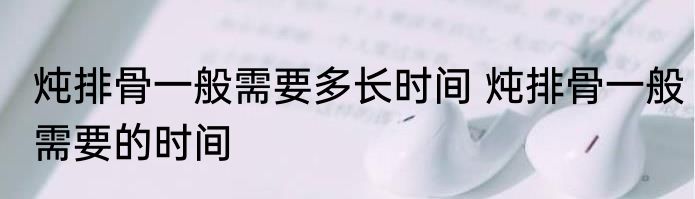 炖排骨一般需要多长时间 炖排骨一般需要的时间