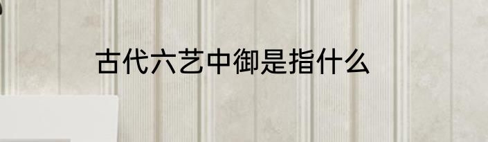 古代六艺中御是指什么
