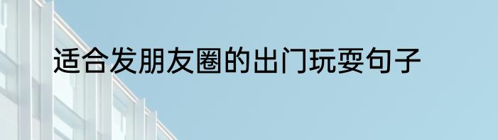 适合发朋友圈的出门玩耍句子