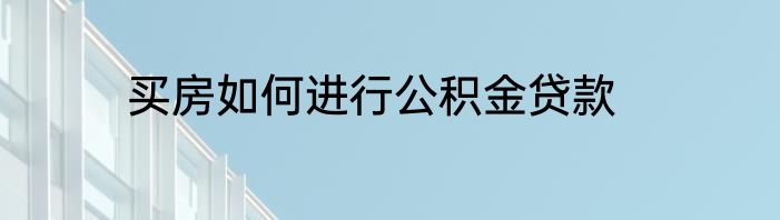 买房如何进行公积金贷款