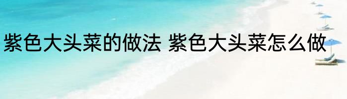 紫色大头菜的做法 紫色大头菜怎么做