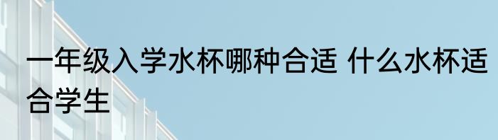 一年级入学水杯哪种合适 什么水杯适合学生