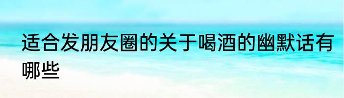 适合发朋友圈的关于喝酒的幽默话有哪些