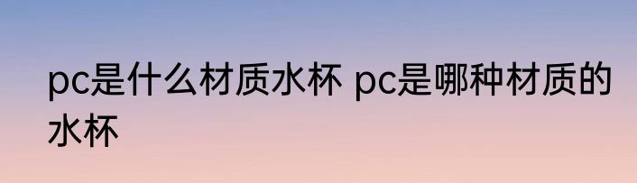 pc是什么材质水杯 pc是哪种材质的水杯
