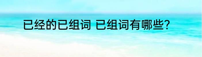 已经的已组词 已组词有哪些？