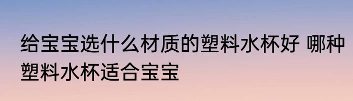 给宝宝选什么材质的塑料水杯好 哪种塑料水杯适合宝宝