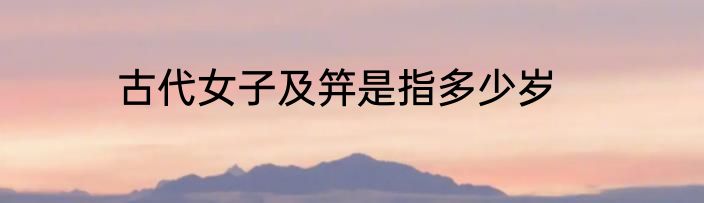 古代女子及笄是指多少岁