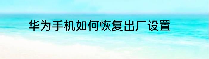 华为手机如何恢复出厂设置