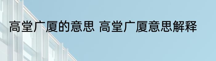 高堂广厦的意思 高堂广厦意思解释