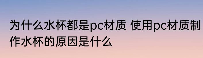 为什么水杯都是pc材质 使用pc材质制作水杯的原因是什么