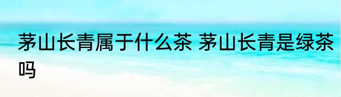 茅山长青属于什么茶 茅山长青是绿茶吗