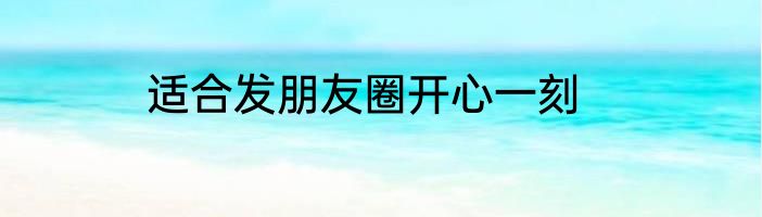 适合发朋友圈开心一刻