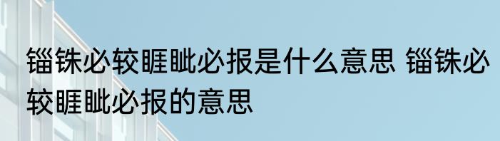 锱铢必较睚眦必报是什么意思 锱铢必较睚眦必报的意思