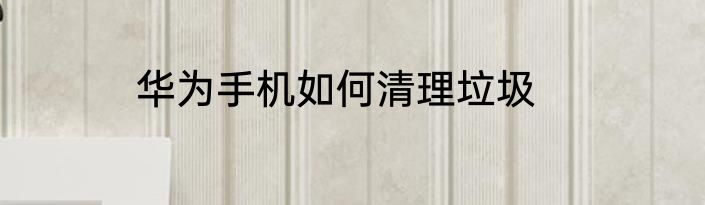 华为手机如何清理垃圾