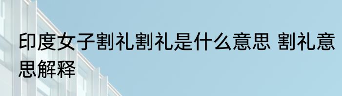 印度女子割礼割礼是什么意思 割礼意思解释