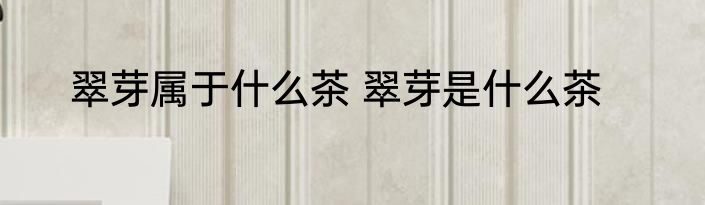 翠芽属于什么茶 翠芽是什么茶