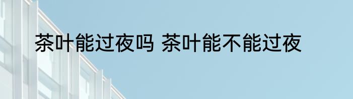 茶叶能过夜吗 茶叶能不能过夜