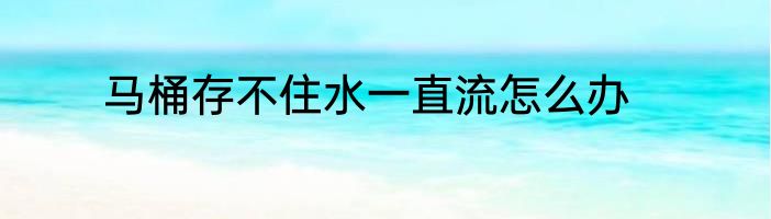 马桶存不住水一直流怎么办
