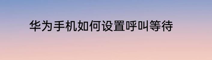 华为手机如何设置呼叫等待