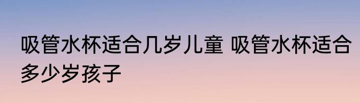 吸管水杯适合几岁儿童 吸管水杯适合多少岁孩子