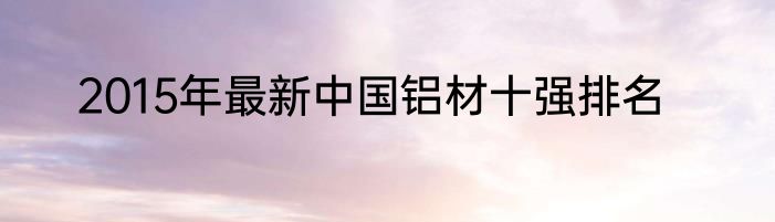 2015年最新中国铝材十强排名