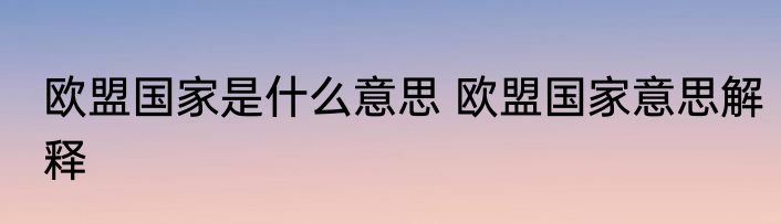 欧盟国家是什么意思 欧盟国家意思解释