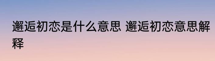 邂逅初恋是什么意思 邂逅初恋意思解释